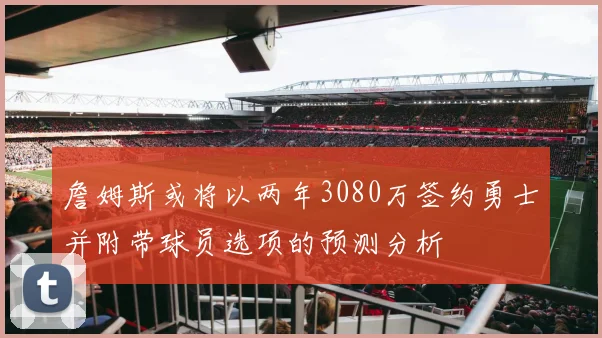 詹姆斯或将以两年3080万签约勇士并附带球员选项的预测分析