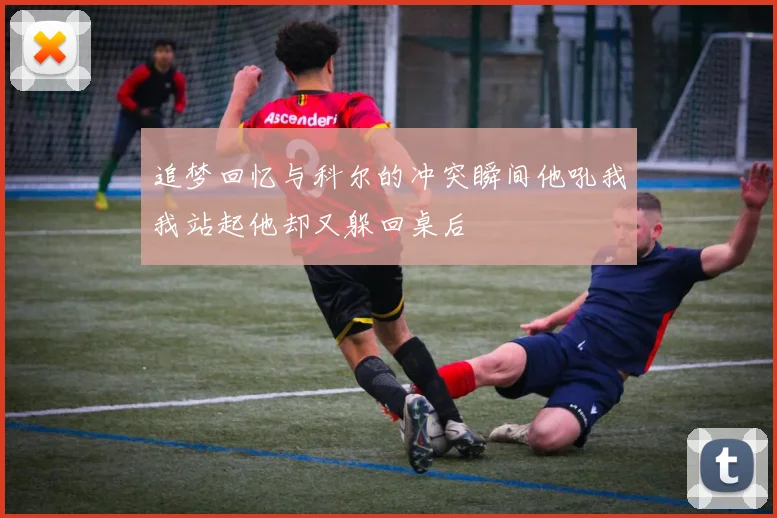追梦回忆与科尔的冲突瞬间他吼我我站起他却又躲回桌后