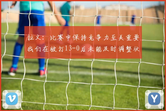 拉文：比赛中保持竞争力至关重要我们在被打13-0后未能及时调整状态