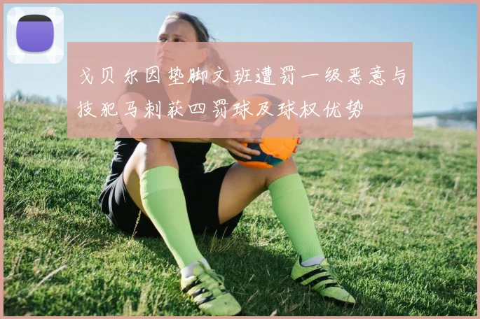 戈贝尔因垫脚文班遭罚一级恶意与技犯马刺获四罚球及球权优势