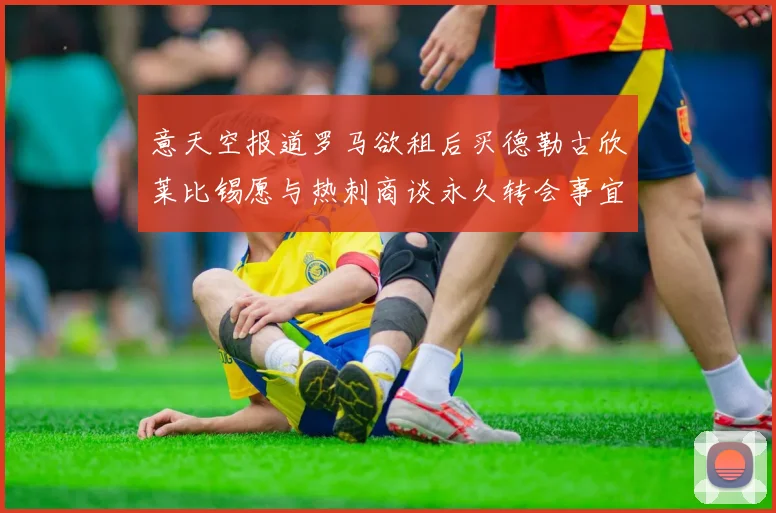 意天空报道罗马欲租后买德勒古欣莱比锡愿与热刺商谈永久转会事宜