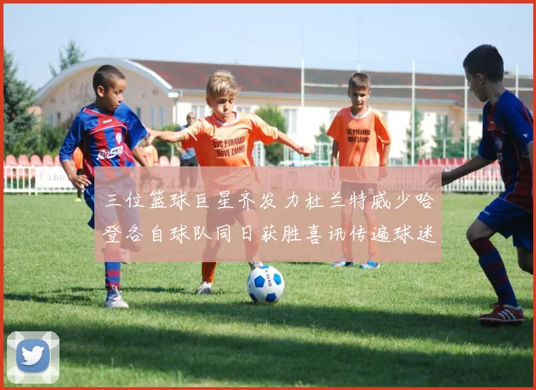 三位篮球巨星齐发力杜兰特威少哈登各自球队同日获胜喜讯传遍球迷圈