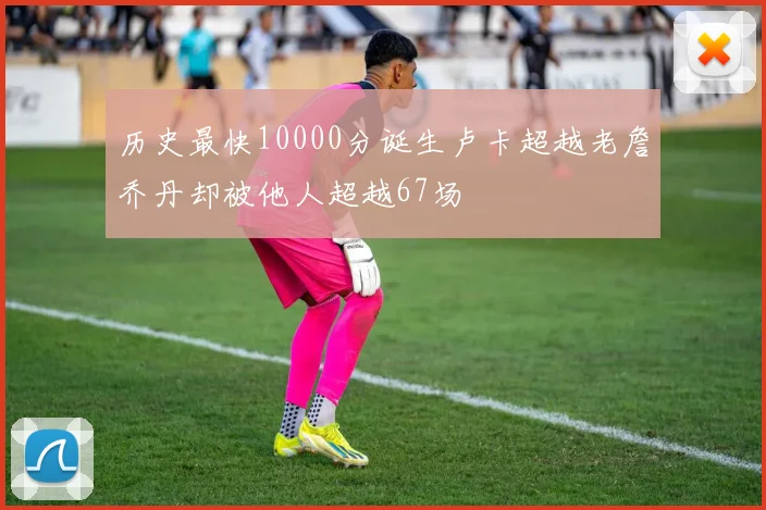 历史最快10000分诞生卢卡超越老詹乔丹却被他人超越67场