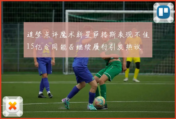 追梦点评魔术新星萨格斯表现不佳15亿合同能否继续履行引发热议