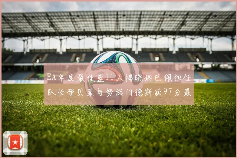 EA年度最佳蓝11人揭晓姆巴佩担任队长登贝莱与努诺门德斯获97分最高评分