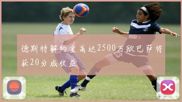 德斯特解约金高达2500万欧巴萨将获20分成收益