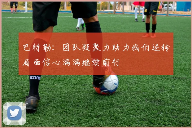 巴特勒：团队凝聚力助力我们逆转局面信心满满继续前行