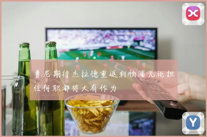 鲁尼期待杰拉德重返利物浦无论担任何职都将大有作为