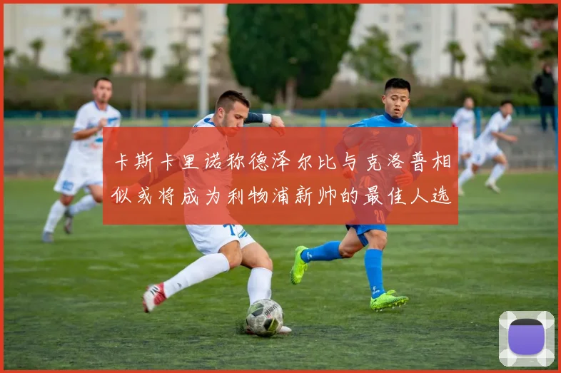 卡斯卡里诺称德泽尔比与克洛普相似或将成为利物浦新帅的最佳人选