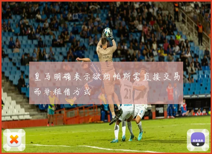 皇马明确表示欲购帕斯需直接交易而非租借方式
