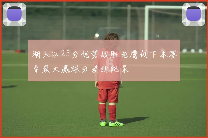 湖人以25分优势战胜老鹰创下本赛季最大赢球分差新纪录