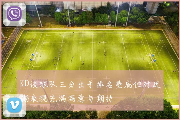 KD谈球队三分出手排名垫底但对近期表现充满满意与期待