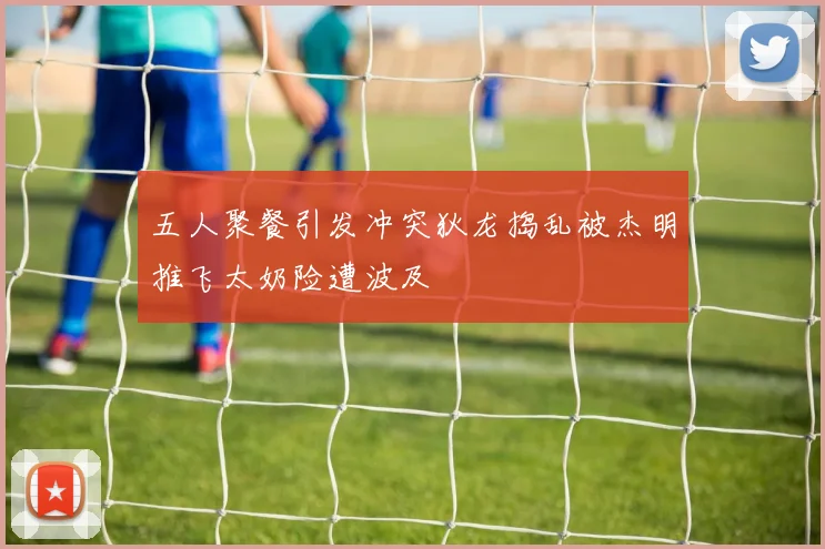 五人聚餐引发冲突狄龙捣乱被杰明推飞太奶险遭波及