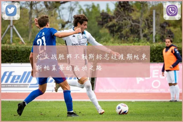 尤文战胜那不勒斯标志过渡期结束斯帕莱蒂的成功之路