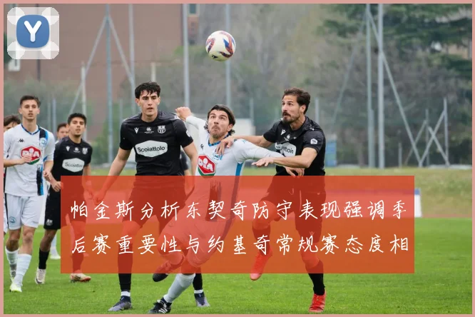 帕金斯分析东契奇防守表现强调季后赛重要性与约基奇常规赛态度相似