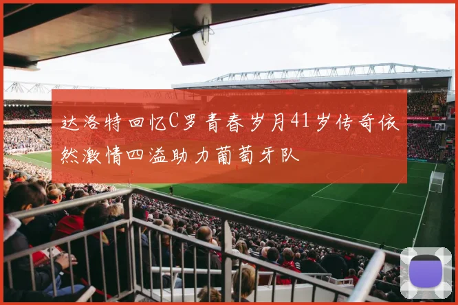达洛特回忆C罗青春岁月41岁传奇依然激情四溢助力葡萄牙队