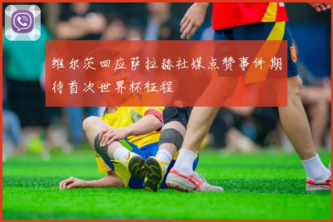 维尔茨回应萨拉赫社媒点赞事件期待首次世界杯征程
