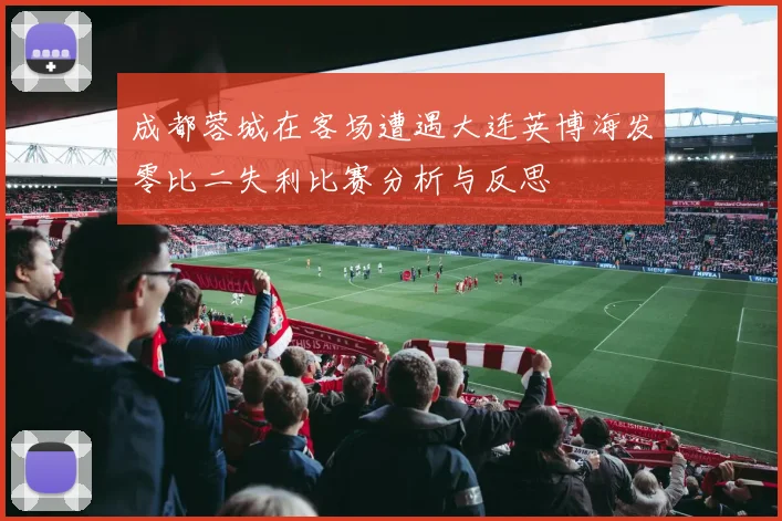 成都蓉城在客场遭遇大连英博海发零比二失利比赛分析与反思