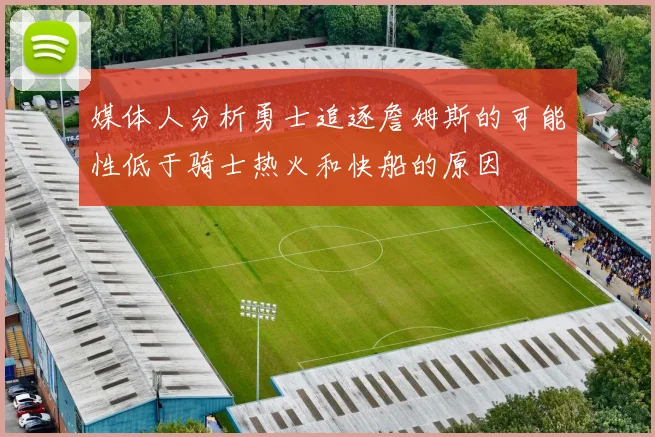媒体人分析勇士追逐詹姆斯的可能性低于骑士热火和快船的原因