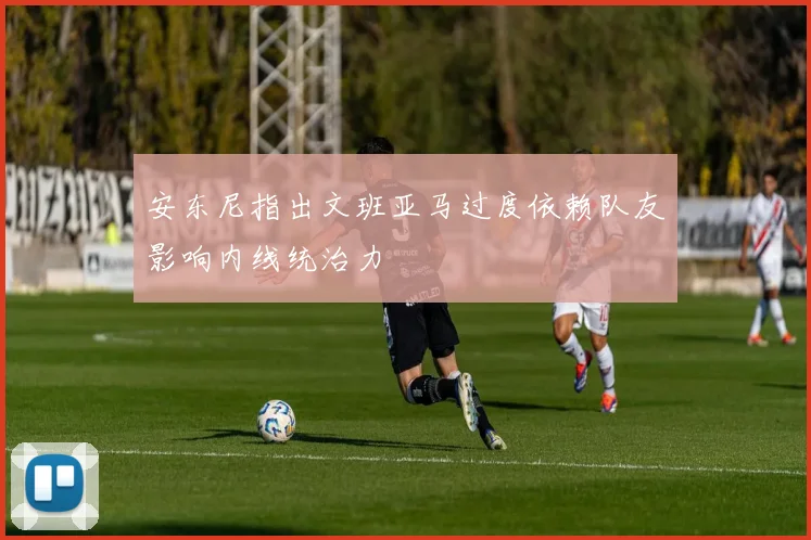 安东尼指出文班亚马过度依赖队友影响内线统治力