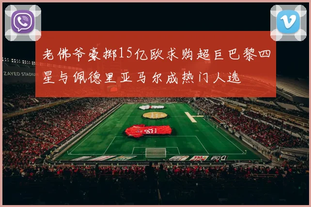 老佛爷豪掷15亿欧求购超巨巴黎四星与佩德里亚马尔成热门人选