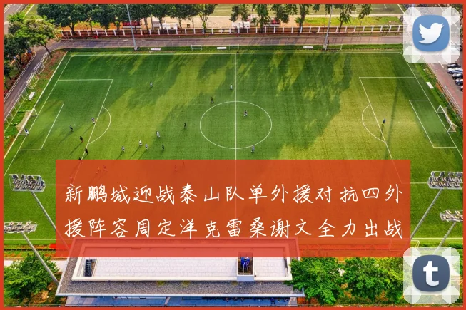 新鹏城迎战泰山队单外援对抗四外援阵容周定洋克雷桑谢文全力出战