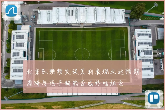 北京队频频失误贝利表现未达预期周琦与范子铭能否成终结组合